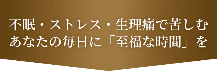 不眠・ストレス・生理痛で苦しむあなたの毎日に「至福な時間」を